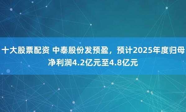 十大股票配资 中泰股份发预盈，预计2025年度归母净利润4.2亿元至4.8亿元