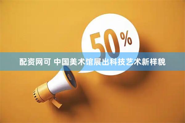 配资网可 中国美术馆展出科技艺术新样貌