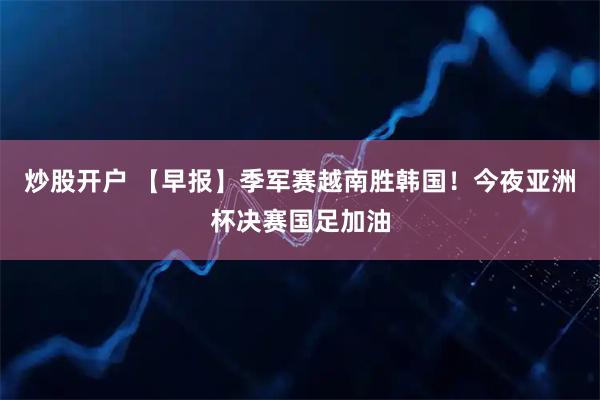 炒股开户 【早报】季军赛越南胜韩国！今夜亚洲杯决赛国足加油