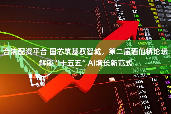 合法配资平台 国芯筑基驭智城，第二届酒仙桥论坛解锁“十五五”AI增长新范式