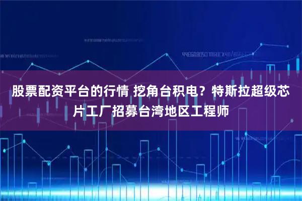 股票配资平台的行情 挖角台积电？特斯拉超级芯片工厂招募台湾地区工程师