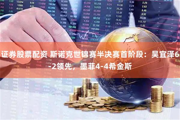 证券股票配资 斯诺克世锦赛半决赛首阶段：吴宜泽6-2领先，墨菲4-4希金斯