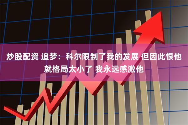 炒股配资 追梦：科尔限制了我的发展 但因此恨他就格局太小了 我永远感激他