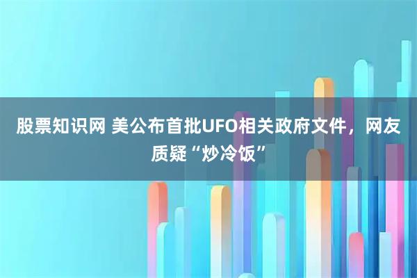 股票知识网 美公布首批UFO相关政府文件，网友质疑“炒冷饭”