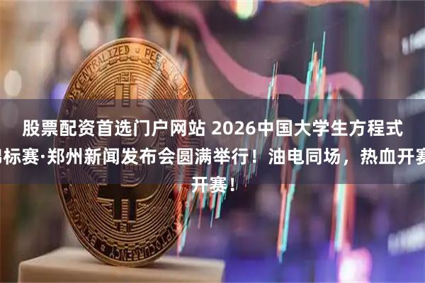股票配资首选门户网站 2026中国大学生方程式锦标赛·郑州新闻发布会圆满举行！油电同场，热血开赛！