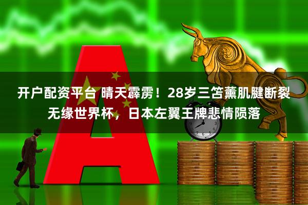 开户配资平台 晴天霹雳！28岁三笘薰肌腱断裂无缘世界杯，日本左翼王牌悲情陨落