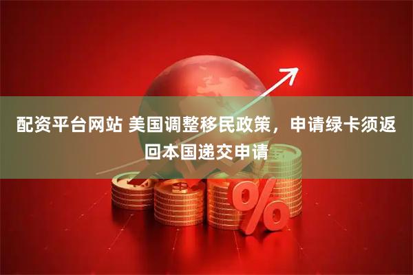 配资平台网站 美国调整移民政策，申请绿卡须返回本国递交申请