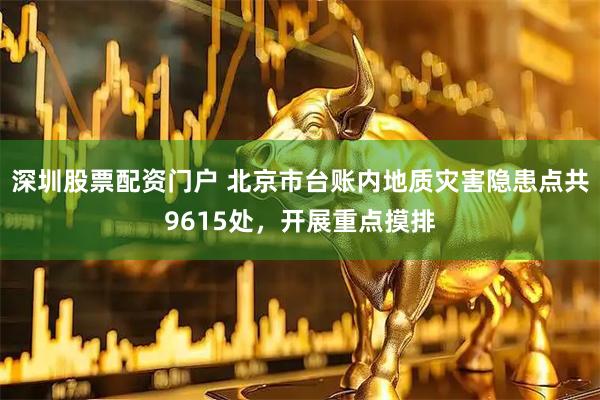 深圳股票配资门户 北京市台账内地质灾害隐患点共9615处，开展重点摸排