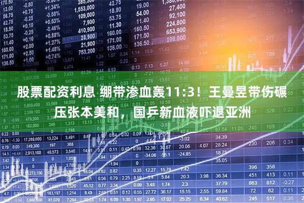 股票配资利息 绷带渗血轰11:3！王曼昱带伤碾压张本美和，国乒新血液吓退亚洲