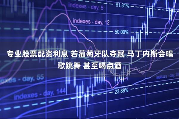 专业股票配资利息 若葡萄牙队夺冠 马丁内斯会唱歌跳舞 甚至喝点酒