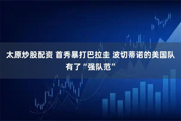 太原炒股配资 首秀暴打巴拉圭 波切蒂诺的美国队有了“强队范”