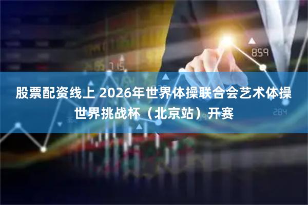 股票配资线上 2026年世界体操联合会艺术体操世界挑战杯（北京站）开赛